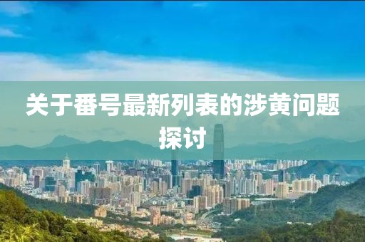 关于番号最新列表的涉黄问题探讨