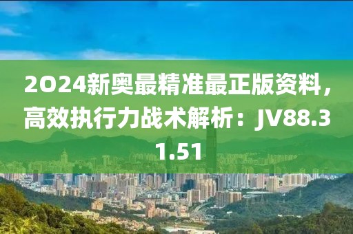 2O24新奥最精准最正版资料，高效执行力战术解析：JV88.31.51