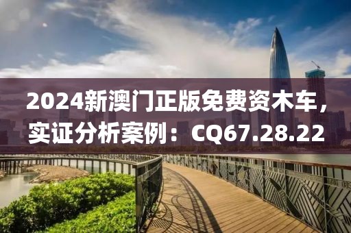 2024新澳门正版免费资木车，实证分析案例：CQ67.28.22