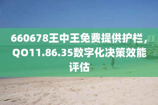 660678王中王免费提供护栏，QO11.86.35数字化决策效能评估