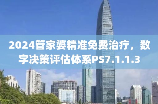 2024管家婆精准免费治疗，数字决策评估体系PS7.1.1.3