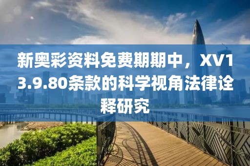 新奥彩资料免费期期中，XV13.9.80条款的科学视角法律诠释研究
