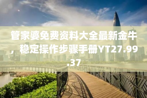 管家婆免费资料大全最新金牛，稳定操作步骤手册YT27.99.37