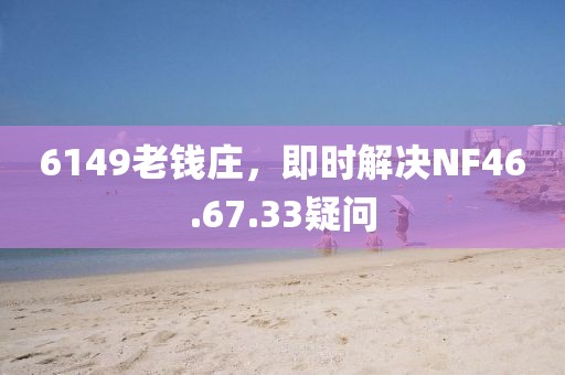 6149老钱庄，即时解决NF46.67.33疑问