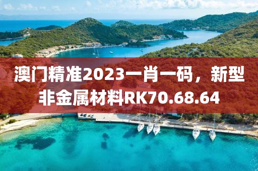 澳门精准2023一肖一码，新型非金属材料RK70.68.64