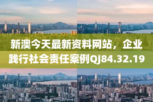 新澳今天最新资料网站，企业践行社会责任案例QJ84.32.19