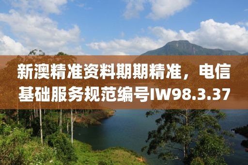 新澳精准资料期期精准，电信基础服务规范编号IW98.3.37