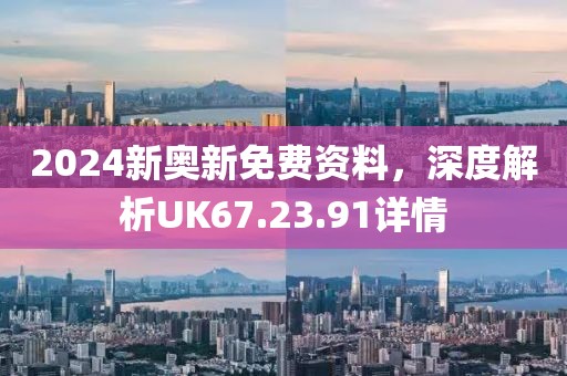 2024新奥新免费资料，深度解析UK67.23.91详情