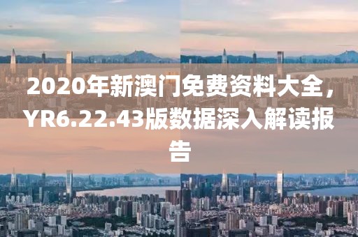 2020年新澳门免费资料大全，YR6.22.43版数据深入解读报告