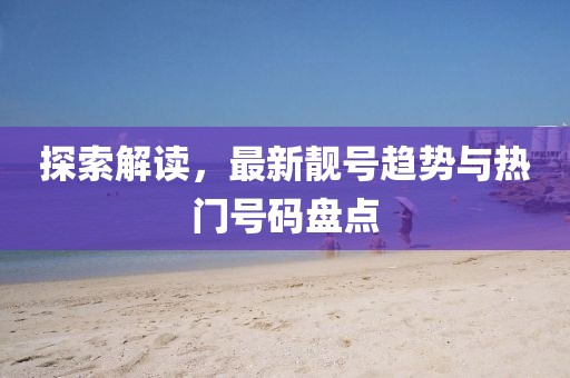 探索解读，最新靓号趋势与热门号码盘点
