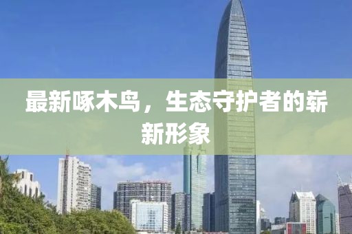 最新啄木鸟，生态守护者的崭新形象