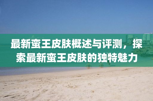 最新蛮王皮肤概述与评测，探索最新蛮王皮肤的独特魅力