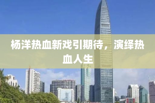 杨洋热血新戏引期待，演绎热血人生