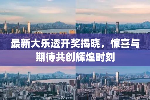 最新大乐透开奖揭晓，惊喜与期待共创辉煌时刻