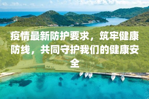 疫情最新防护要求，筑牢健康防线，共同守护我们的健康安全