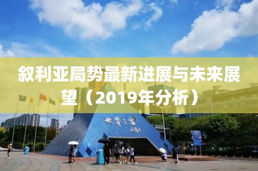 叙利亚局势最新进展与未来展望（2019年分析）