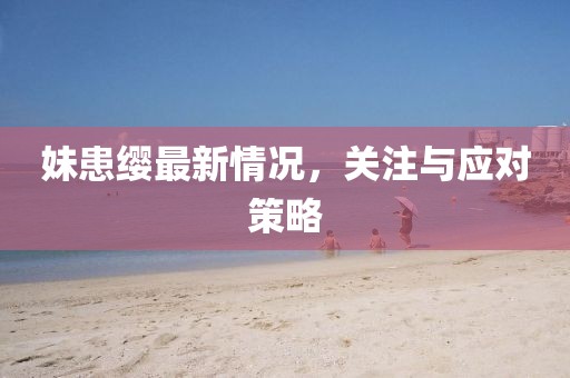 妹患缨最新情况，关注与应对策略