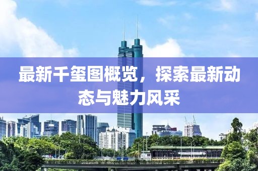 最新千玺图概览，探索最新动态与魅力风采