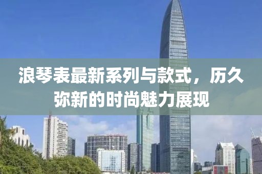 浪琴表最新系列与款式，历久弥新的时尚魅力展现