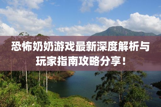 恐怖奶奶游戏最新深度解析与玩家指南攻略分享！