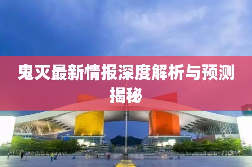 鬼灭最新情报深度解析与预测揭秘