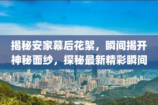 揭秘安家幕后花絮，瞬间揭开神秘面纱，探秘最新精彩瞬间