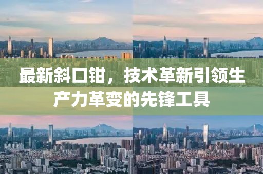 最新斜口钳，技术革新引领生产力革变的先锋工具