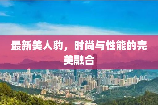 最新美人豹，时尚与性能的完美融合