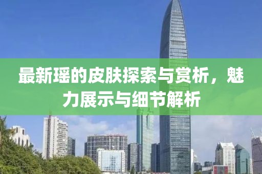最新瑶的皮肤探索与赏析，魅力展示与细节解析