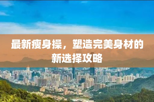 最新瘦身操，塑造完美身材的新选择攻略