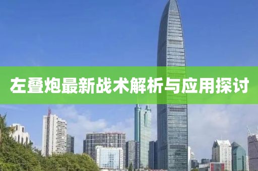 左叠炮最新战术解析与应用探讨