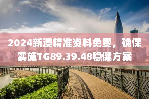 2024新澳精准资料免费，确保实施TG89.39.48稳健方案