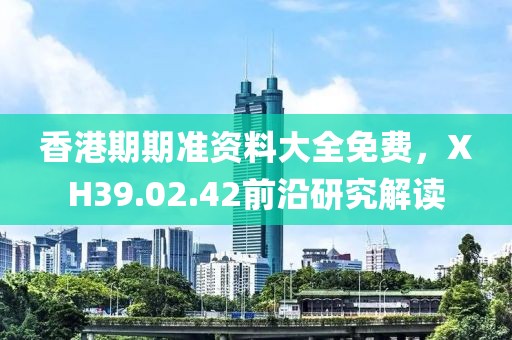 香港期期准资料大全免费，XH39.02.42前沿研究解读
