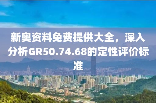 新奥资料免费提供大全，深入分析GR50.74.68的定性评价标准