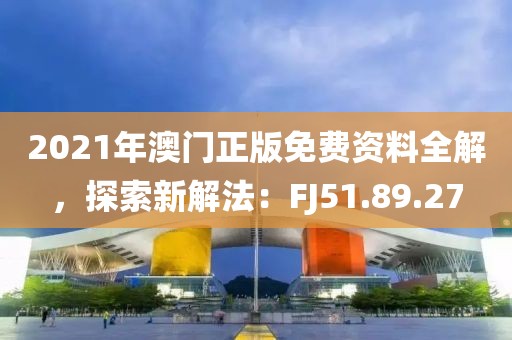 2021年澳门正版免费资料全解，探索新解法：FJ51.89.27