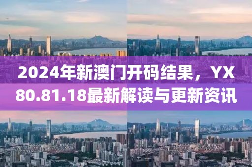 2024年新澳门开码结果，YX80.81.18最新解读与更新资讯