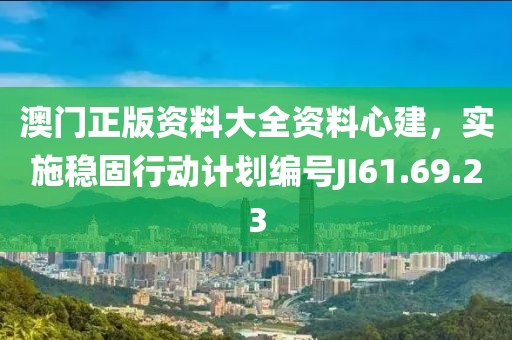 澳门正版资料大全资料心建，实施稳固行动计划编号JI61.69.23