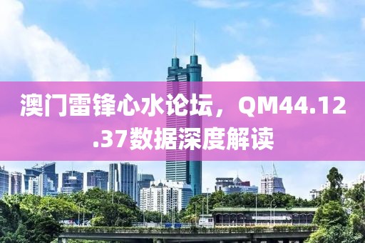 澳门雷锋心水论坛，QM44.12.37数据深度解读