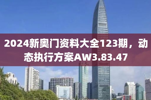 2024新奥门资料大全123期，动态执行方案AW3.83.47