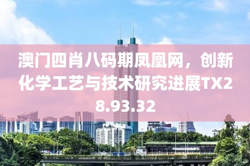 澳门四肖八码期凤凰网，创新化学工艺与技术研究进展TX28.93.32