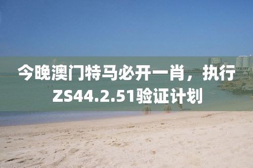 今晚澳门特马必开一肖，执行ZS44.2.51验证计划
