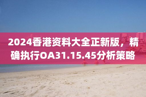 2024香港资料大全正新版，精确执行OA31.15.45分析策略
