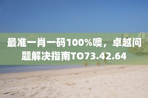 最准一肖一码100%噢，卓越问题解决指南TO73.42.64