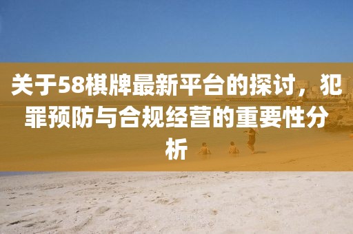 关于58棋牌最新平台的探讨，犯罪预防与合规经营的重要性分析
