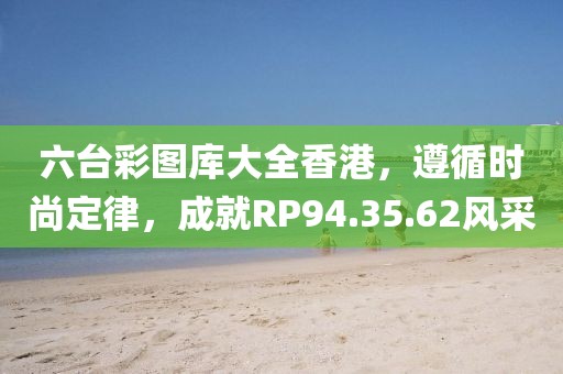 六台彩图库大全香港，遵循时尚定律，成就RP94.35.62风采