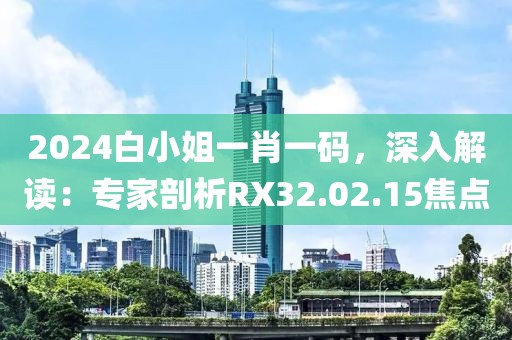 2024白小姐一肖一码，深入解读：专家剖析RX32.02.15焦点