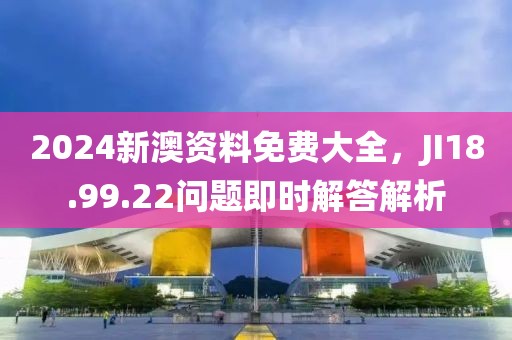 2024新澳资料免费大全，JI18.99.22问题即时解答解析