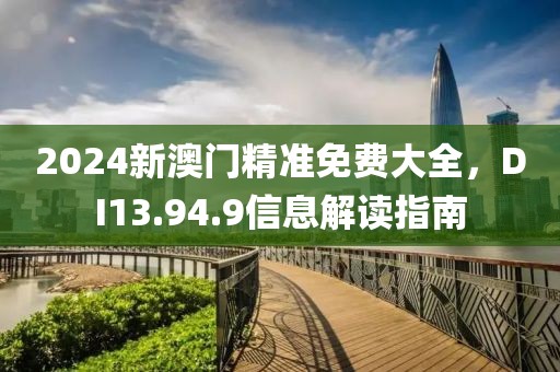 2024新澳门精准免费大全，DI13.94.9信息解读指南