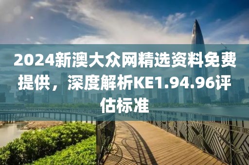 2024新澳大众网精选资料免费提供，深度解析KE1.94.96评估标准