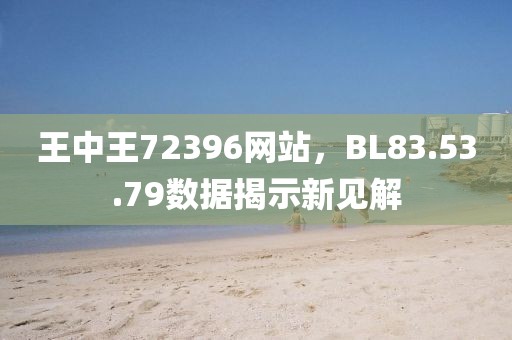 王中王72396网站，BL83.53.79数据揭示新见解